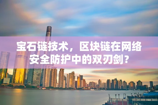 宝石链技术，区块链在网络安全防护中的双刃剑？