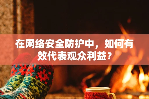 在网络安全防护中，如何有效代表观众利益？
