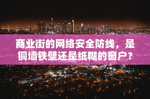 商业街的网络安全防线，是铜墙铁壁还是纸糊的窗户？