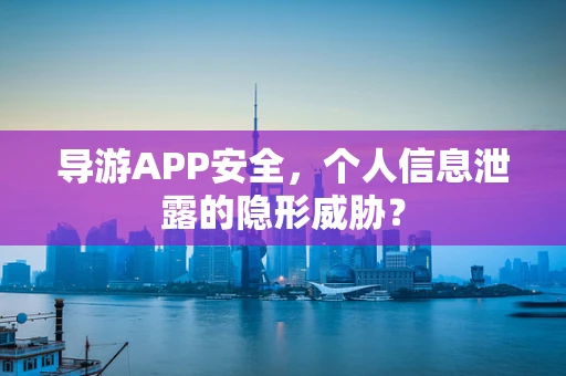 导游APP安全，个人信息泄露的隐形威胁？