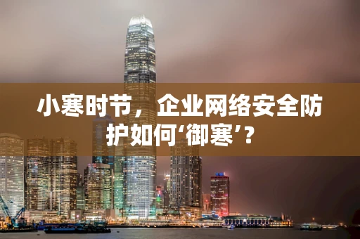 小寒时节，企业网络安全防护如何‘御寒’？