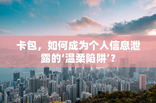 卡包，如何成为个人信息泄露的‘温柔陷阱’？
