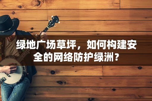 绿地广场草坪，如何构建安全的网络防护绿洲？