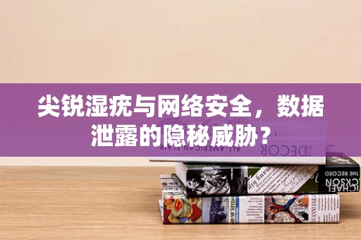 尖锐湿疣与网络安全，数据泄露的隐秘威胁？
