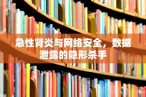 急性肾炎与网络安全，数据泄露的隐形杀手