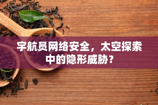 宇航员网络安全，太空探索中的隐形威胁？