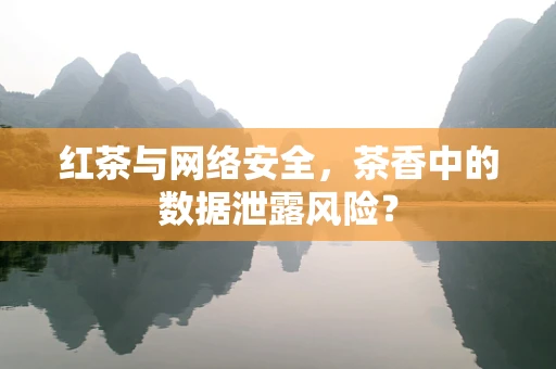 红茶与网络安全，茶香中的数据泄露风险？