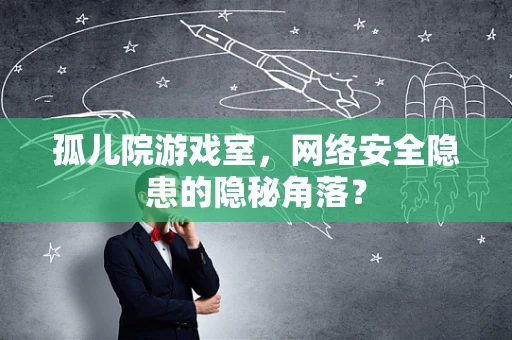 孤儿院游戏室，网络安全隐患的隐秘角落？