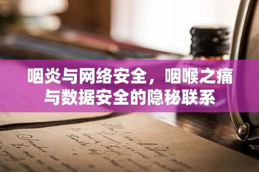 咽炎与网络安全，咽喉之痛与数据安全的隐秘联系