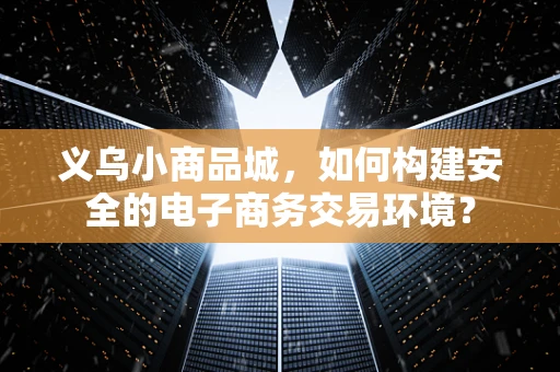 义乌小商品城，如何构建安全的电子商务交易环境？