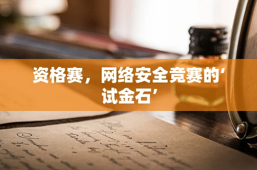 资格赛，网络安全竞赛的‘试金石’