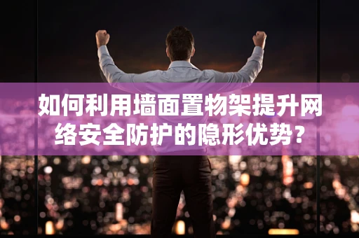如何利用墙面置物架提升网络安全防护的隐形优势？