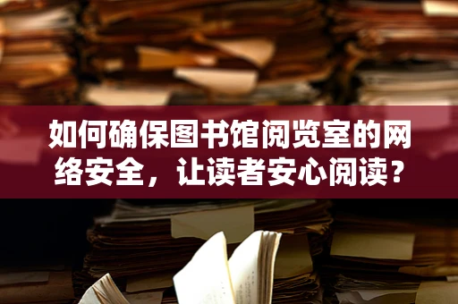 如何确保图书馆阅览室的网络安全，让读者安心阅读？