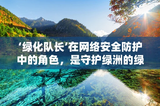 ‘绿化队长’在网络安全防护中的角色，是守护绿洲的绿色卫士吗？