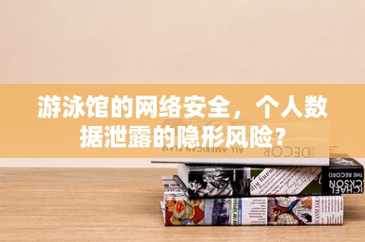 游泳馆的网络安全，个人数据泄露的隐形风险？