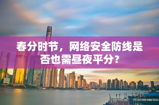 春分时节，网络安全防线是否也需昼夜平分？
