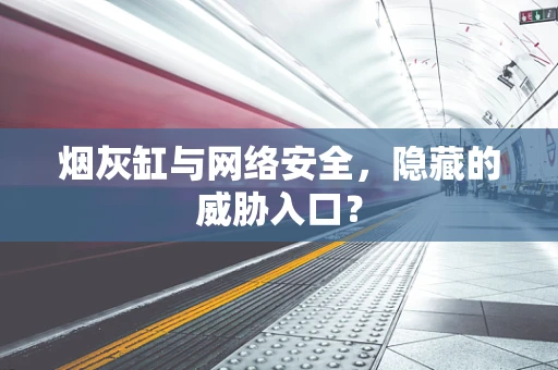 烟灰缸与网络安全，隐藏的威胁入口？