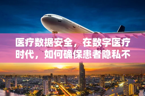 医疗数据安全，在数字医疗时代，如何确保患者隐私不被泄露？