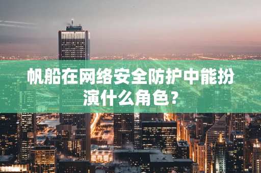 帆船在网络安全防护中能扮演什么角色？