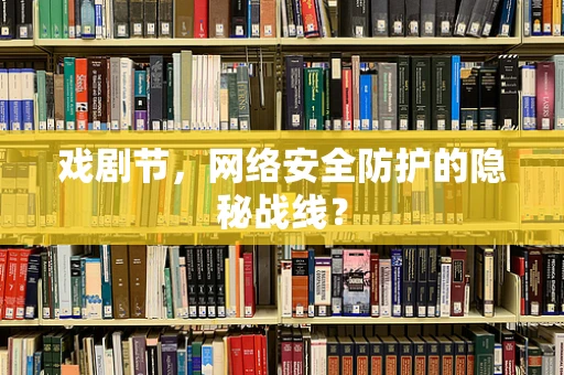 戏剧节，网络安全防护的隐秘战线？