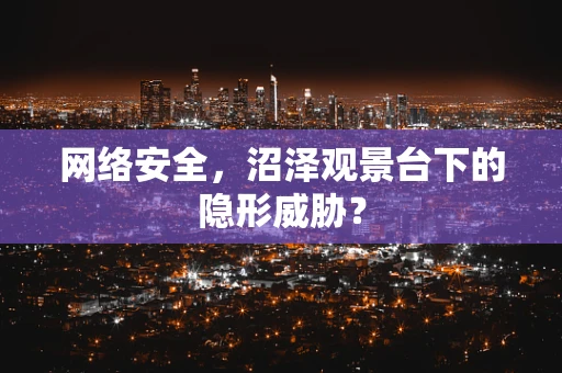 网络安全，沼泽观景台下的隐形威胁？
