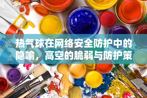 热气球在网络安全防护中的隐喻，高空的脆弱与防护策略