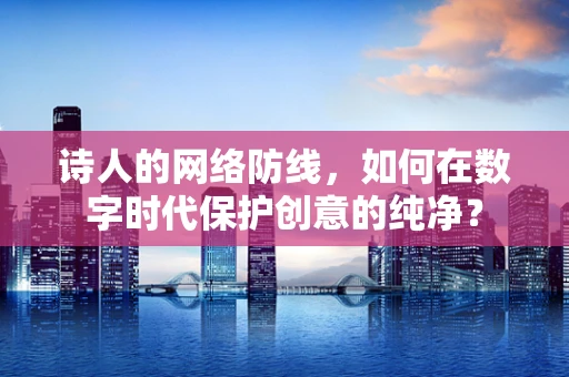 诗人的网络防线，如何在数字时代保护创意的纯净？