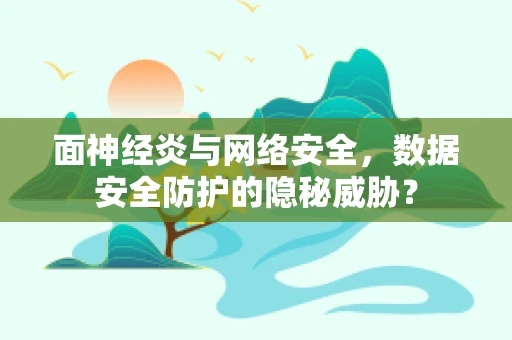 面神经炎与网络安全，数据安全防护的隐秘威胁？