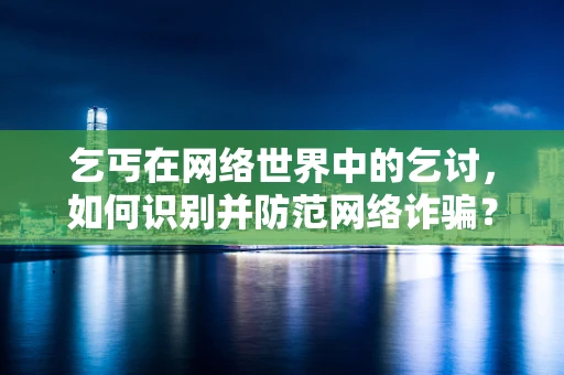 乞丐在网络世界中的乞讨，如何识别并防范网络诈骗？