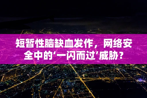 短暂性脑缺血发作，网络安全中的‘一闪而过’威胁？
