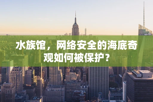 水族馆，网络安全的海底奇观如何被保护？