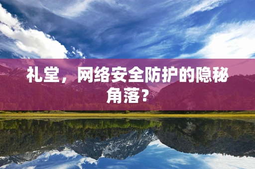礼堂，网络安全防护的隐秘角落？