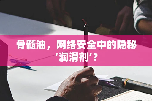 骨髓油，网络安全中的隐秘‘润滑剂’？