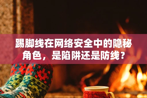 踢脚线在网络安全中的隐秘角色，是陷阱还是防线？
