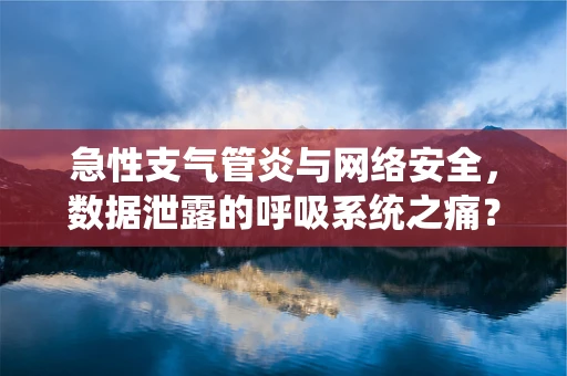 急性支气管炎与网络安全，数据泄露的呼吸系统之痛？