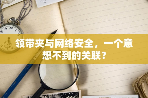 领带夹与网络安全，一个意想不到的关联？
