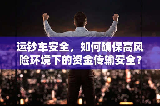运钞车安全，如何确保高风险环境下的资金传输安全？