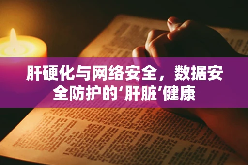 肝硬化与网络安全，数据安全防护的‘肝脏’健康