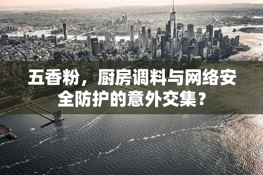 五香粉，厨房调料与网络安全防护的意外交集？