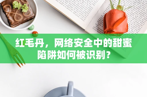 红毛丹，网络安全中的甜蜜陷阱如何被识别？