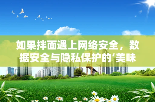 如果拌面遇上网络安全，数据安全与隐私保护的‘美味’挑战？