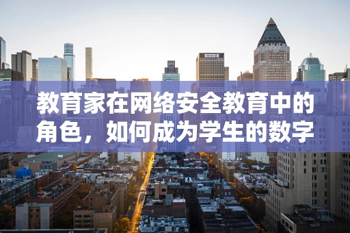 教育家在网络安全教育中的角色，如何成为学生的数字盾牌？
