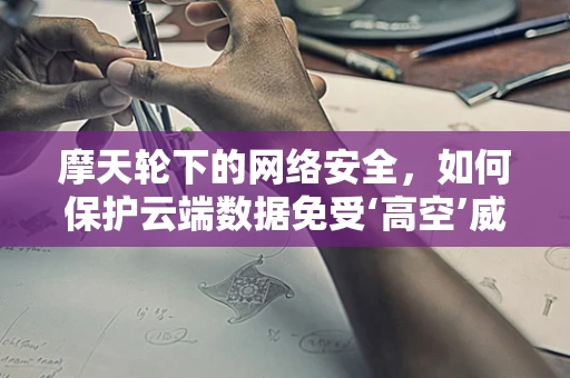 摩天轮下的网络安全，如何保护云端数据免受‘高空’威胁？
