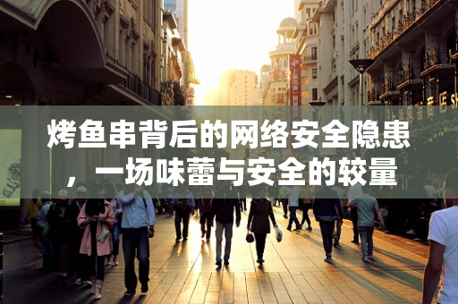 烤鱼串背后的网络安全隐患，一场味蕾与安全的较量