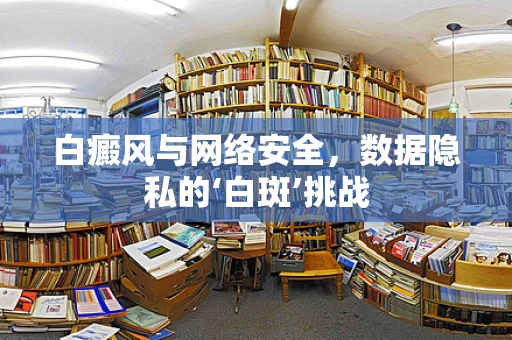白癜风与网络安全，数据隐私的‘白斑’挑战