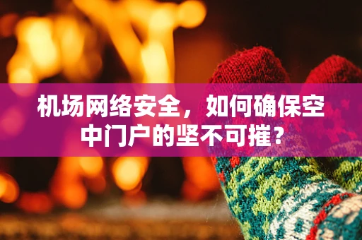 机场网络安全，如何确保空中门户的坚不可摧？