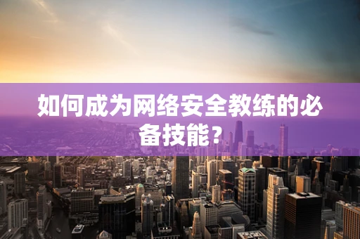 如何成为网络安全教练的必备技能？