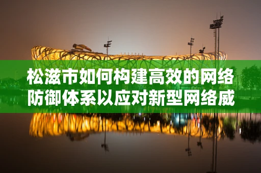 松滋市如何构建高效的网络防御体系以应对新型网络威胁？