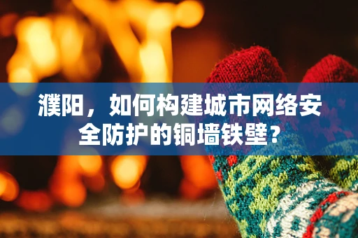 濮阳，如何构建城市网络安全防护的铜墙铁壁？