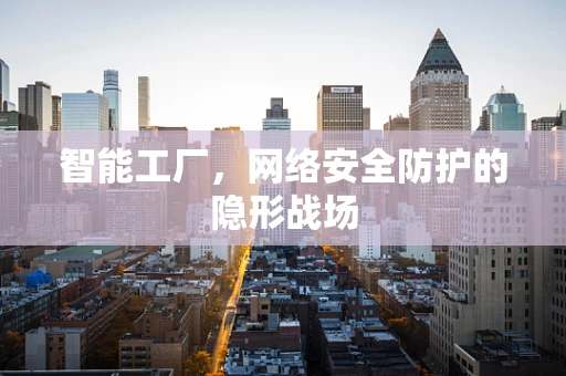 智能工厂，网络安全防护的隐形战场